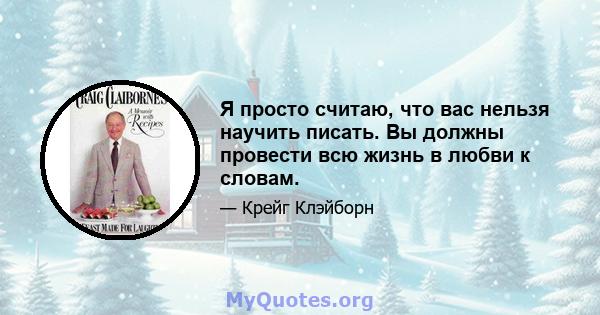 Я просто считаю, что вас нельзя научить писать. Вы должны провести всю жизнь в любви к словам.