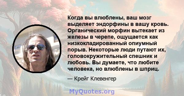 Когда вы влюблены, ваш мозг выделяет эндорфины в вашу кровь. Органический морфин вытекает из железы в черепе, ощущается как низкокладированный опиумный порыв. Некоторые люди путают их, головокружительный спешник и