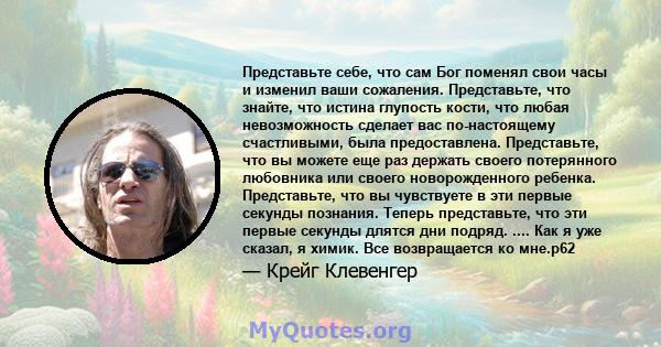 Представьте себе, что сам Бог поменял свои часы и изменил ваши сожаления. Представьте, что знайте, что истина глупость кости, что любая невозможность сделает вас по-настоящему счастливыми, была предоставлена.