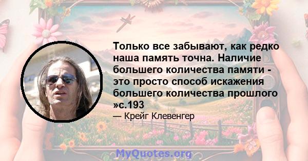 Только все забывают, как редко наша память точна. Наличие большего количества памяти - это просто способ искажения большего количества прошлого »с.193