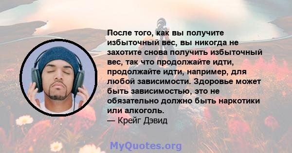 После того, как вы получите избыточный вес, вы никогда не захотите снова получить избыточный вес, так что продолжайте идти, продолжайте идти, например, для любой зависимости. Здоровье может быть зависимостью, это не