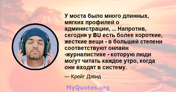 У моста было много длинных, мягких профилей о администрации, ... Напротив, сегодня у BU есть более короткие, жесткие вещи - в большей степени соответствуют онлайн -журналистике - которую люди могут читать каждое утро,