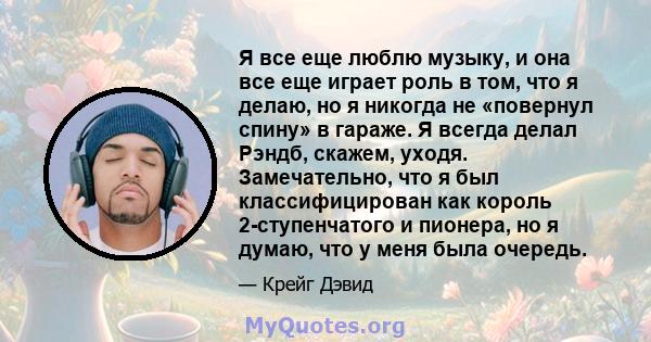 Я все еще люблю музыку, и она все еще играет роль в том, что я делаю, но я никогда не «повернул спину» в гараже. Я всегда делал Рэндб, скажем, уходя. Замечательно, что я был классифицирован как король 2-ступенчатого и