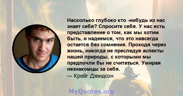 Насколько глубоко кто -нибудь из нас знает себя? Спросите себя. У нас есть представление о том, как мы хотим быть, и надеемся, что это навсегда остается без сомнения. Проходя через жизнь, никогда не преследуя аспекты