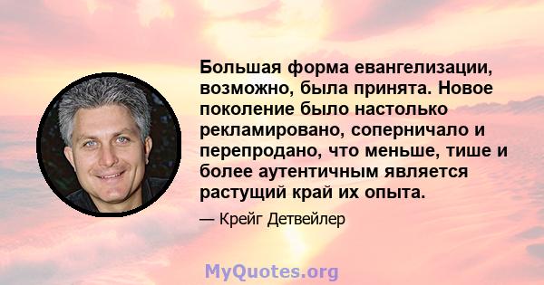 Большая форма евангелизации, возможно, была принята. Новое поколение было настолько рекламировано, соперничало и перепродано, что меньше, тише и более аутентичным является растущий край их опыта.