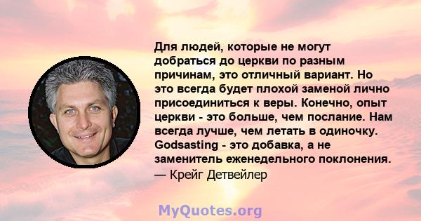 Для людей, которые не могут добраться до церкви по разным причинам, это отличный вариант. Но это всегда будет плохой заменой лично присоединиться к веры. Конечно, опыт церкви - это больше, чем послание. Нам всегда