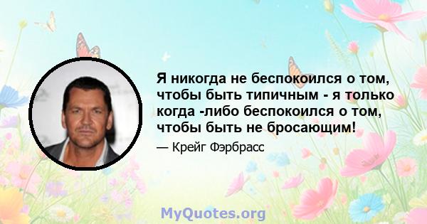 Я никогда не беспокоился о том, чтобы быть типичным - я только когда -либо беспокоился о том, чтобы быть не бросающим!