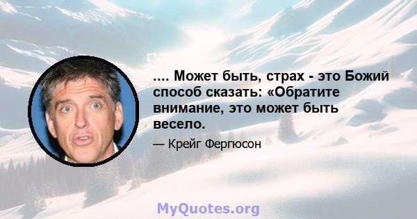 .... Может быть, страх - это Божий способ сказать: «Обратите внимание, это может быть весело.