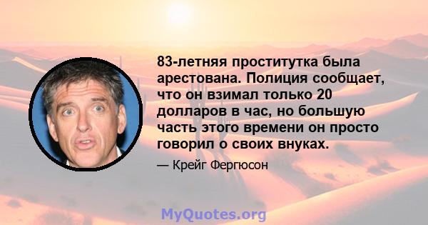 83-летняя проститутка была арестована. Полиция сообщает, что он взимал только 20 долларов в час, но большую часть этого времени он просто говорил о своих внуках.