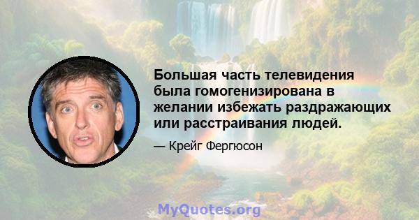 Большая часть телевидения была гомогенизирована в желании избежать раздражающих или расстраивания людей.