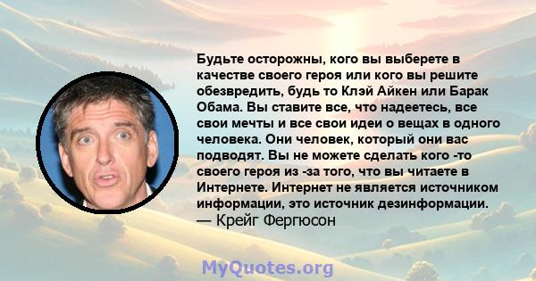 Будьте осторожны, кого вы выберете в качестве своего героя или кого вы решите обезвредить, будь то Клэй Айкен или Барак Обама. Вы ставите все, что надеетесь, все свои мечты и все свои идеи о вещах в одного человека. Они 