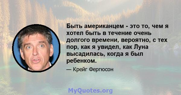 Быть американцем - это то, чем я хотел быть в течение очень долгого времени, вероятно, с тех пор, как я увидел, как Луна высадилась, когда я был ребенком.