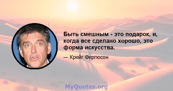 Быть смешным - это подарок, и, когда все сделано хорошо, это форма искусства.