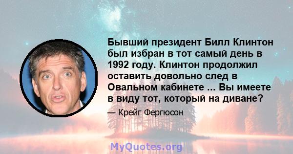 Бывший президент Билл Клинтон был избран в тот самый день в 1992 году. Клинтон продолжил оставить довольно след в Овальном кабинете ... Вы имеете в виду тот, который на диване?