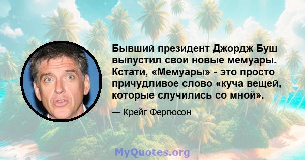 Бывший президент Джордж Буш выпустил свои новые мемуары. Кстати, «Мемуары» - это просто причудливое слово «куча вещей, которые случились со мной».