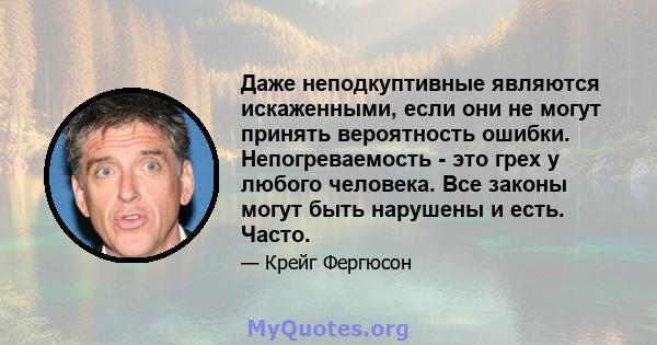 Даже неподкуптивные являются искаженными, если они не могут принять вероятность ошибки. Непогреваемость - это грех у любого человека. Все законы могут быть нарушены и есть. Часто.