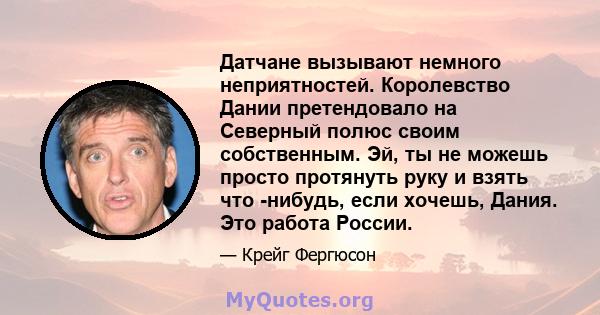 Датчане вызывают немного неприятностей. Королевство Дании претендовало на Северный полюс своим собственным. Эй, ты не можешь просто протянуть руку и взять что -нибудь, если хочешь, Дания. Это работа России.