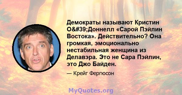 Демократы называют Кристин О'Доннелл «Сарой Пэйлин Востока». Действительно? Она громкая, эмоционально нестабильная женщина из Делавэра. Это не Сара Пэйлин, это Джо Байден.