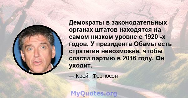 Демократы в законодательных органах штатов находятся на самом низком уровне с 1920 -х годов. У президента Обамы есть стратегия невозможна, чтобы спасти партию в 2016 году. Он уходит.