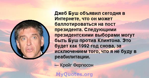 Джеб Буш объявил сегодня в Интернете, что он может баллотироваться на пост президента. Следующими президентскими выборами могут быть Буш против Клинтона. Это будет как 1992 год снова, за исключением того, что я не буду