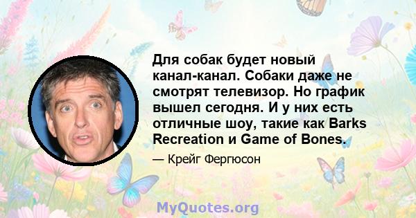 Для собак будет новый канал-канал. Собаки даже не смотрят телевизор. Но график вышел сегодня. И у них есть отличные шоу, такие как Barks Recreation и Game of Bones.