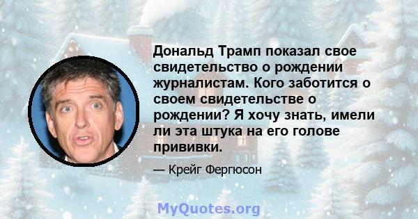 Дональд Трамп показал свое свидетельство о рождении журналистам. Кого заботится о своем свидетельстве о рождении? Я хочу знать, имели ли эта штука на его голове прививки.