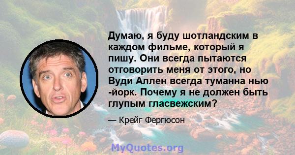 Думаю, я буду шотландским в каждом фильме, который я пишу. Они всегда пытаются отговорить меня от этого, но Вуди Аллен всегда туманна нью -йорк. Почему я не должен быть глупым гласвежским?