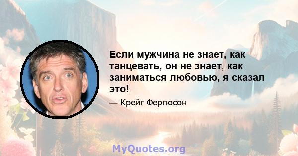 Если мужчина не знает, как танцевать, он не знает, как заниматься любовью, я сказал это!