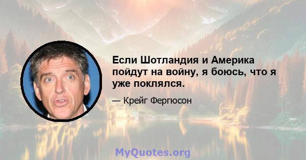 Если Шотландия и Америка пойдут на войну, я боюсь, что я уже поклялся.