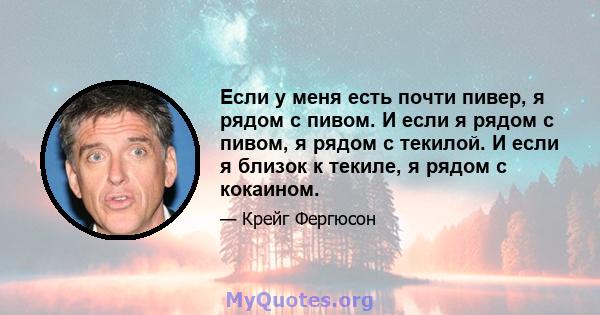 Если у меня есть почти пивер, я рядом с пивом. И если я рядом с пивом, я рядом с текилой. И если я близок к текиле, я рядом с кокаином.