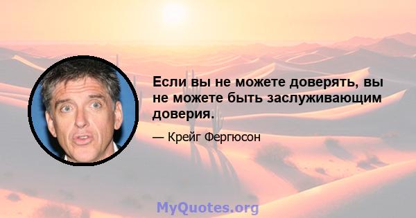 Если вы не можете доверять, вы не можете быть заслуживающим доверия.