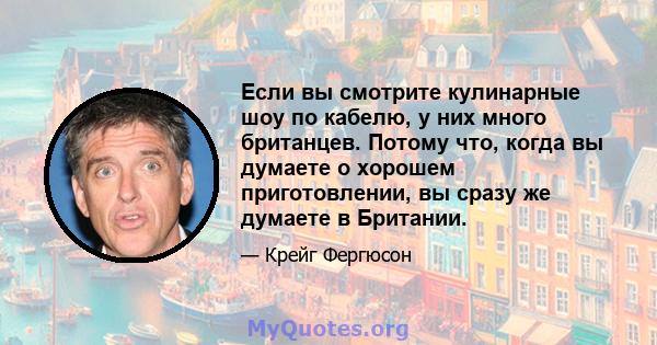 Если вы смотрите кулинарные шоу по кабелю, у них много британцев. Потому что, когда вы думаете о хорошем приготовлении, вы сразу же думаете в Британии.