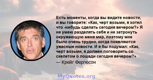 Есть моменты, когда вы видите новости, и вы говорите: «Как, черт возьми, я хотел что -нибудь сделать сегодня вечером?» Я не умею разделять себя и не затронуть окружающую меня мир, поэтому мне было очень трудно, когда