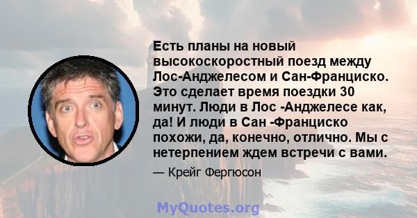 Есть планы на новый высокоскоростный поезд между Лос-Анджелесом и Сан-Франциско. Это сделает время поездки 30 минут. Люди в Лос -Анджелесе как, да! И люди в Сан -Франциско похожи, да, конечно, отлично. Мы с нетерпением