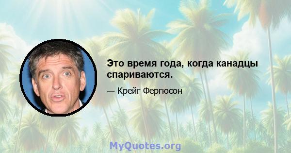 Это время года, когда канадцы спариваются.