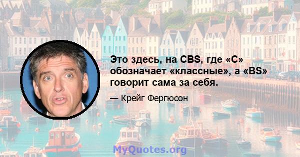 Это здесь, на CBS, где «C» обозначает «классные», а «BS» говорит сама за себя.