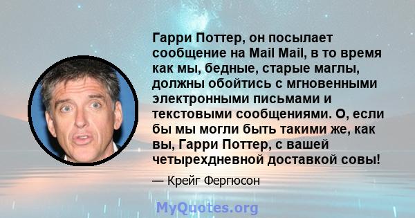 Гарри Поттер, он посылает сообщение на Mail Mail, в то время как мы, бедные, старые маглы, должны обойтись с мгновенными электронными письмами и текстовыми сообщениями. О, если бы мы могли быть такими же, как вы, Гарри