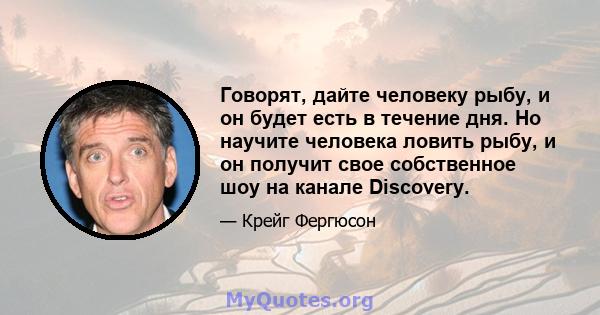 Говорят, дайте человеку рыбу, и он будет есть в течение дня. Но научите человека ловить рыбу, и он получит свое собственное шоу на канале Discovery.