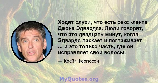 Ходят слухи, что есть секс -лента Джона Эдвардса. Люди говорят, что это двадцать минут, когда Эдвардс ласкает и поглаживает ... и это только часть, где он исправляет свои волосы.