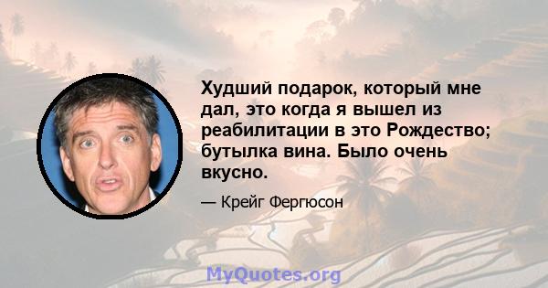 Худший подарок, который мне дал, это когда я вышел из реабилитации в это Рождество; бутылка вина. Было очень вкусно.