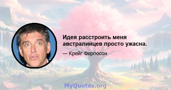 Идея расстроить меня австралийцев просто ужасна.