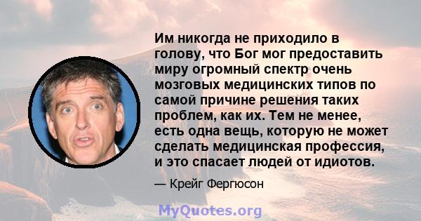 Им никогда не приходило в голову, что Бог мог предоставить миру огромный спектр очень мозговых медицинских типов по самой причине решения таких проблем, как их. Тем не менее, есть одна вещь, которую не может сделать