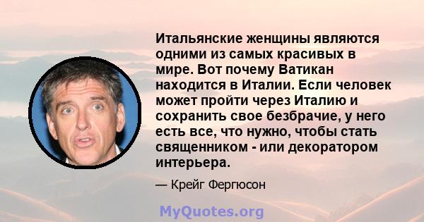 Итальянские женщины являются одними из самых красивых в мире. Вот почему Ватикан находится в Италии. Если человек может пройти через Италию и сохранить свое безбрачие, у него есть все, что нужно, чтобы стать священником 