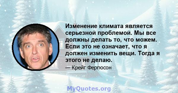 Изменение климата является серьезной проблемой. Мы все должны делать то, что можем. Если это не означает, что я должен изменить вещи. Тогда я этого не делаю.