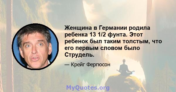 Женщина в Германии родила ребенка 13 1/2 фунта. Этот ребенок был таким толстым, что его первым словом было Струдель.