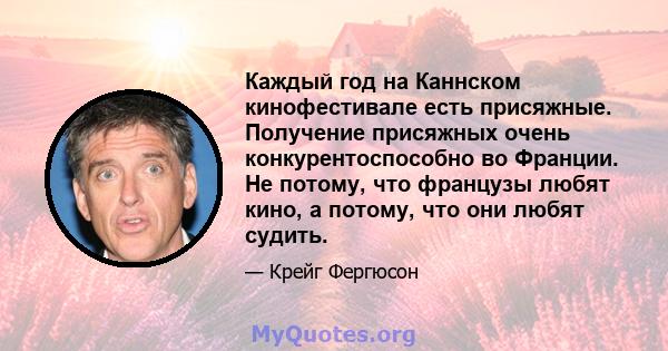 Каждый год на Каннском кинофестивале есть присяжные. Получение присяжных очень конкурентоспособно во Франции. Не потому, что французы любят кино, а потому, что они любят судить.