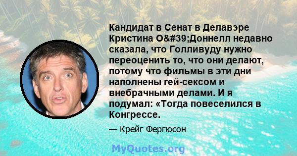 Кандидат в Сенат в Делавэре Кристина О'Доннелл недавно сказала, что Голливуду нужно переоценить то, что они делают, потому что фильмы в эти дни наполнены гей-сексом и внебрачными делами. И я подумал: «Тогда