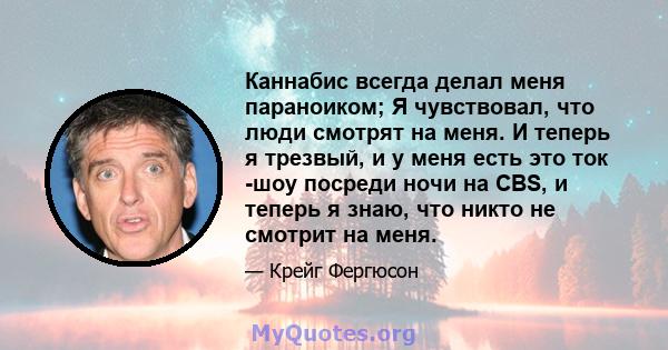 Каннабис всегда делал меня параноиком; Я чувствовал, что люди смотрят на меня. И теперь я трезвый, и у меня есть это ток -шоу посреди ночи на CBS, и теперь я знаю, что никто не смотрит на меня.