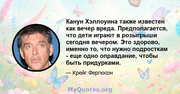 Канун Хэллоуина также известен как вечер вреда. Предполагается, что дети играют в розыгрыши сегодня вечером. Это здорово, именно то, что нужно подросткам - еще одно оправдание, чтобы быть придурками.