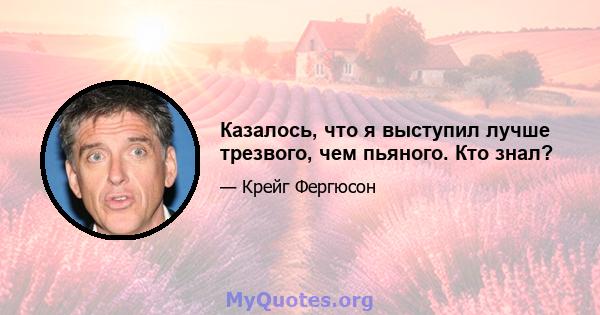 Казалось, что я выступил лучше трезвого, чем пьяного. Кто знал?